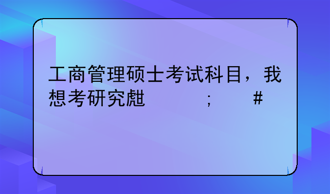 工商管理硕士考试科目，我想考研究生怎么入手