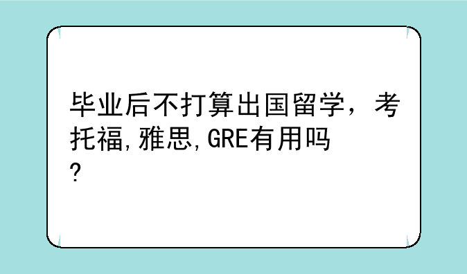 毕业后不打算出国留学，考托福,雅思,GRE有用吗?