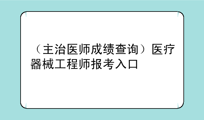 （主治医师成绩查询）医疗器械工程师报考入口