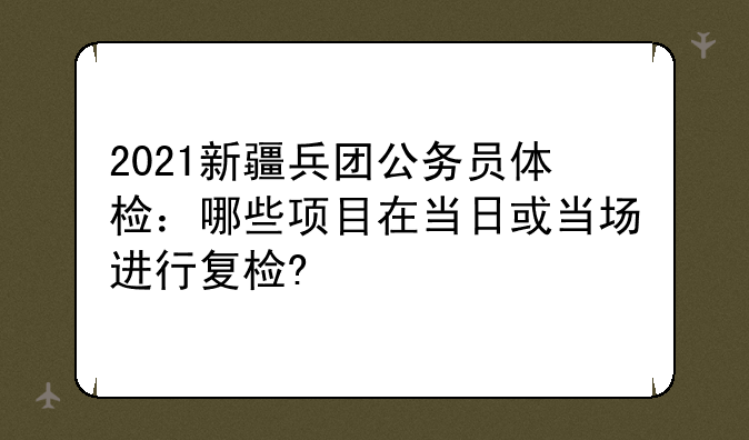 2021新疆兵团公务员体检：哪些项目在当日或当场进行复检?