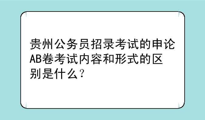贵州公务员招录考试的申论AB卷考试内容和形式的区别是什么？