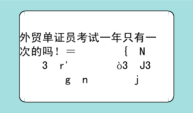 外贸单证员考试一年只有一次的吗！？温州哪里有考，和买这相关的资料