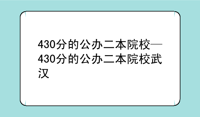 430分的公办二本院校—430分的公办二本院校武汉