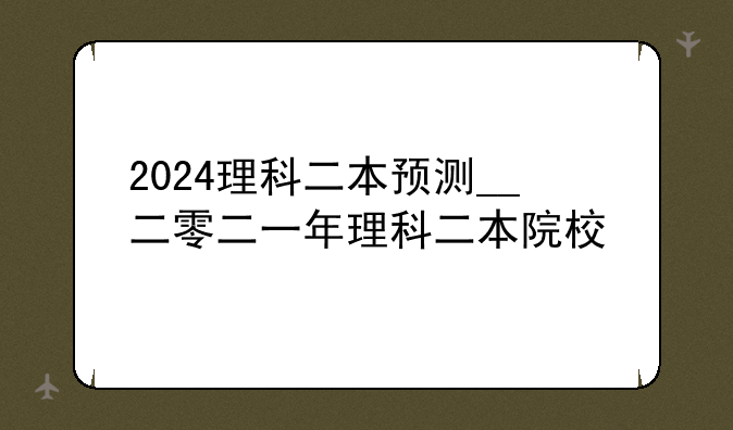 2024理科二本预测__二零二一年理科二本院校