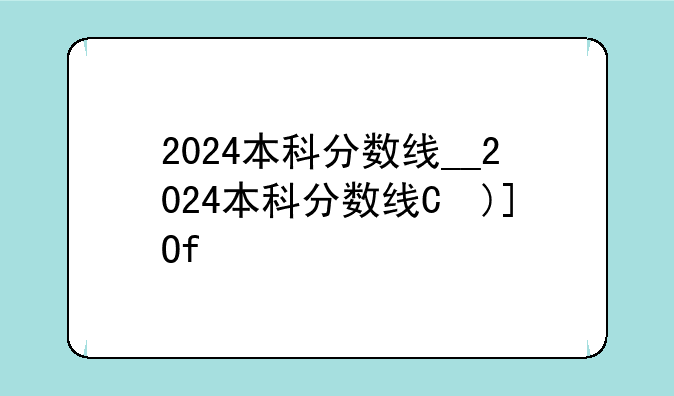 2024本科分数线__2024本科分数线是多少分黑龙江