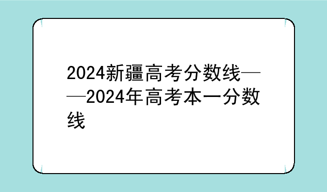 2024新疆高考分数线——2024年高考本一分数线