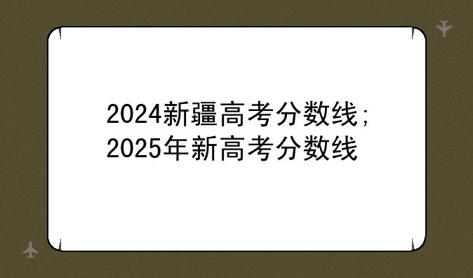 2024新疆高考分数线;2025年新高考分数线