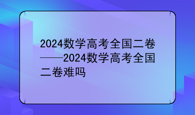 2024数学高考全国二卷——2024数学高考全国二卷难吗