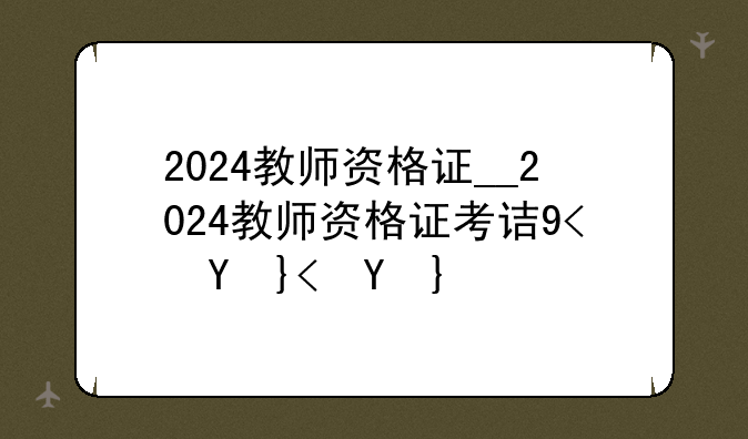 2024教师资格证__2024教师资格证考试真题