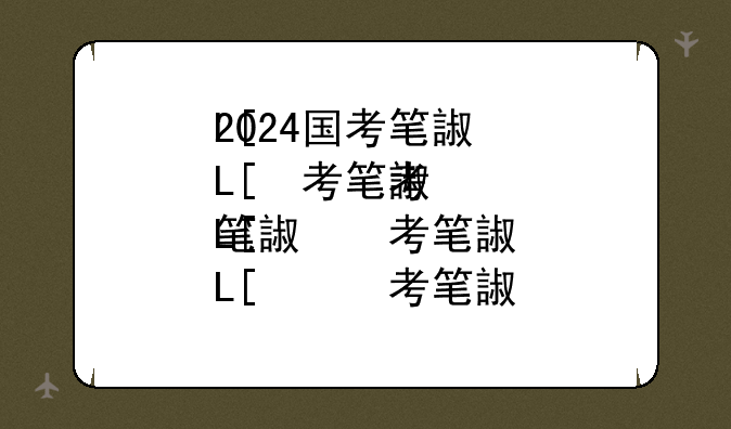 2024国考笔试今日开考__2o2|年国考什么时间开始