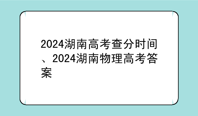 2024湖南高考查分时间、2024湖南物理高考答案