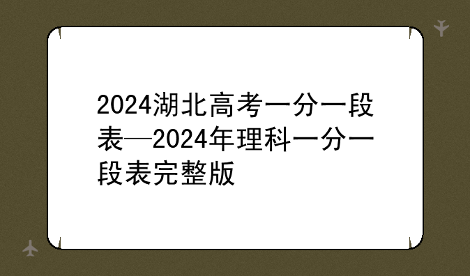 2024湖北高考一分一段表—2024年理科一分一段表完整版