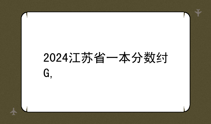 2024江苏省一本分数线——2024江苏省一本分数线会降吗