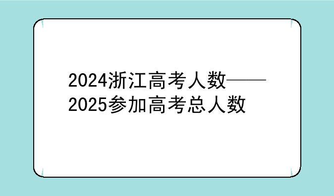 2024浙江高考人数——2025参加高考总人数