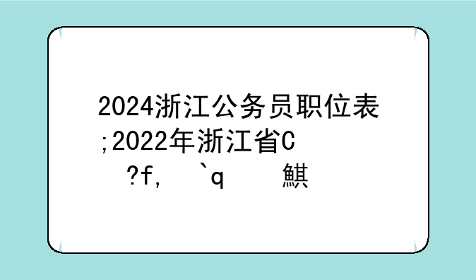 2024浙江公务员职位表;2022年浙江省国家公务员考试职位表