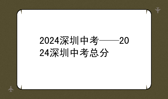2024深圳中考——2024深圳中考总分