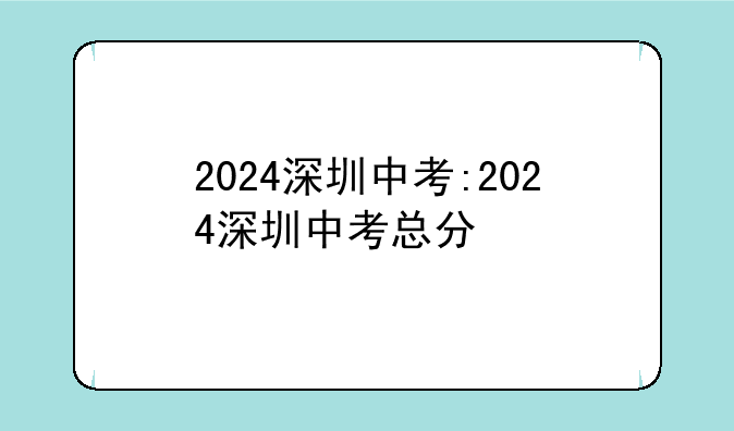 2024深圳中考:2024深圳中考总分