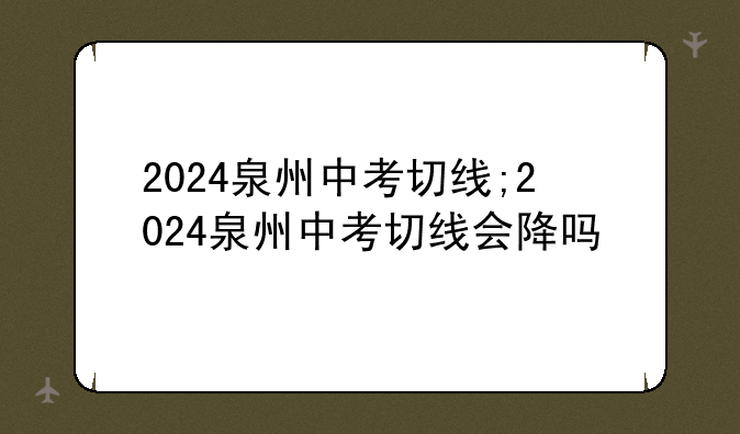 2024泉州中考切线;2024泉州中考切线会降吗