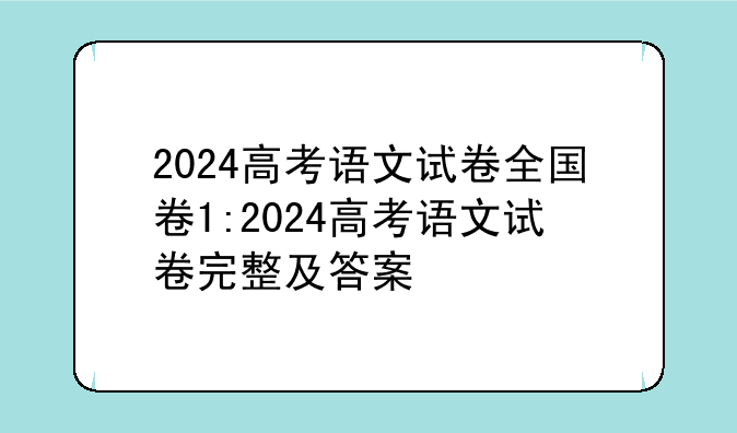 2024高考语文试卷全国卷1:2024高考语文试卷完整及答案