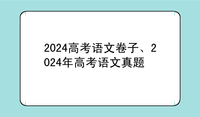 2024高考语文卷子、2024年高考语文真题