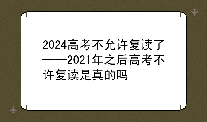 2024高考不允许复读了——2021年之后高考不许复读是真的吗