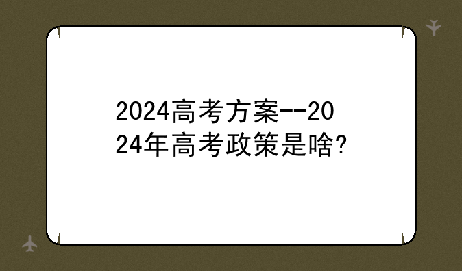 2024高考方案--2024年高考政策是啥?