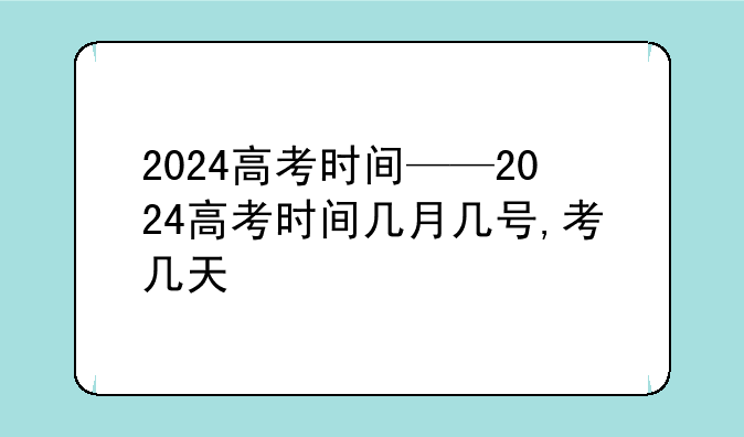 2024高考时间——2024高考时间几月几号,考几天