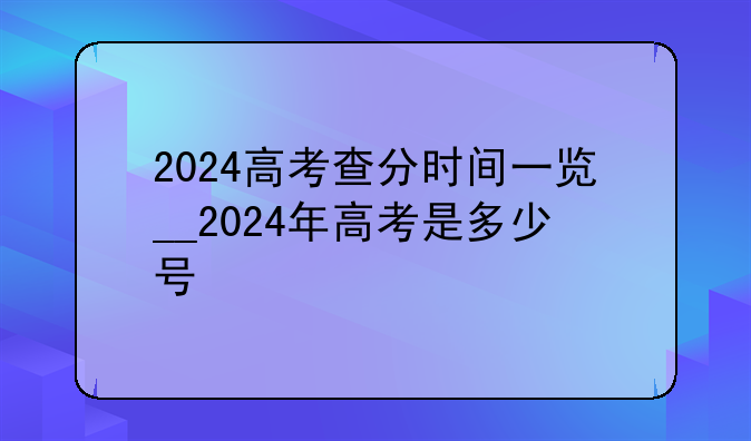 2024高考查分时间一览__2024年高考是多少号