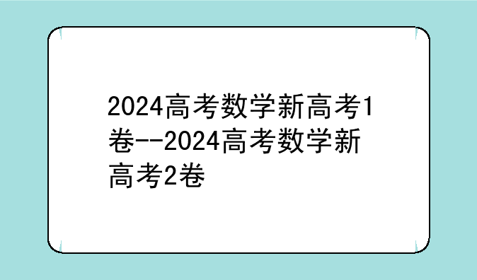 2024高考数学新高考1卷--2024高考数学新高考2卷