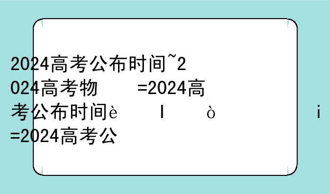 2024高考公布时间~2024高考物理试卷全国一卷