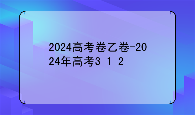 2024高考卷乙卷-2024年高考3+1+2