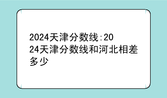 2024天津分数线:2024天津分数线和河北相差多少