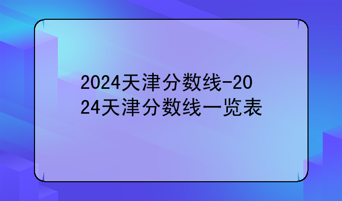 2024天津分数线-2024天津分数线一览表