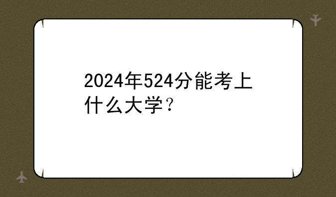 2024年524分能考上什么大学？