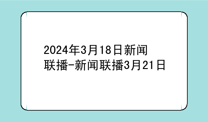 2024年3月18日新闻联播-新闻联播3月21日