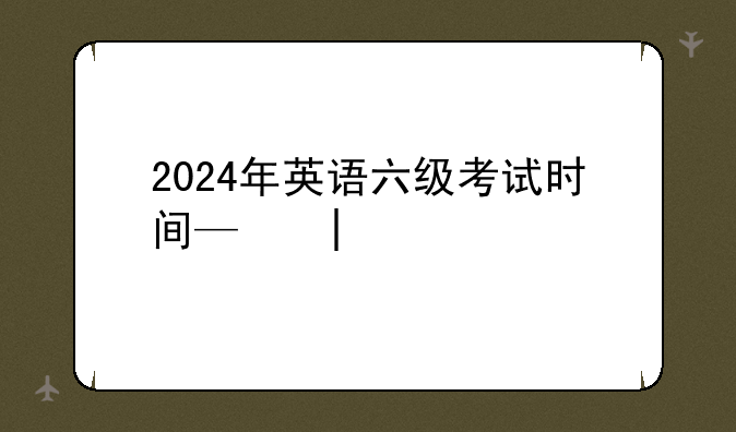 2024年英语六级考试时间—二零二一四六级考试时间
