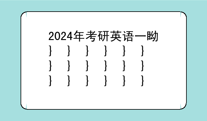 2024年考研英语一真题——2024年考研英语一真题电子版