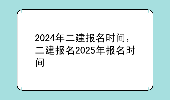2024年二建报名时间，二建报名2025年报名时间