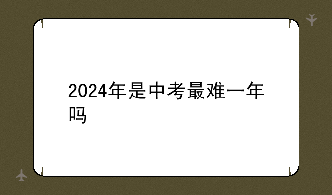 2024年是中考最难一年吗
