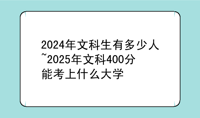 2024年文科生有多少人~2025年文科400分能考上什么大学