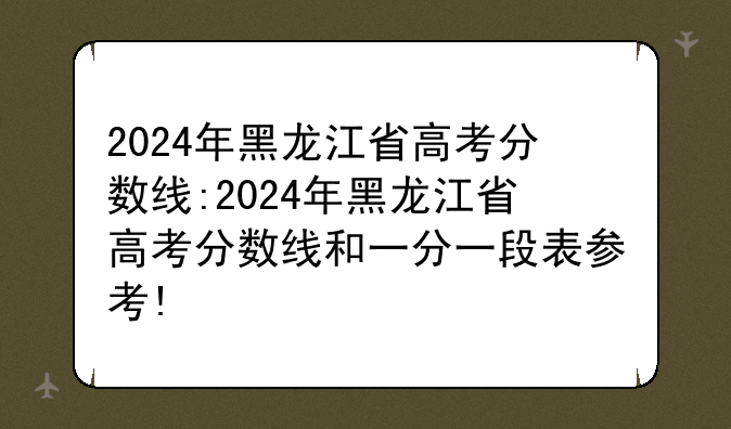 2024年黑龙江省高考分数线:2024年黑龙江省高考分数线和一分一段表参考!