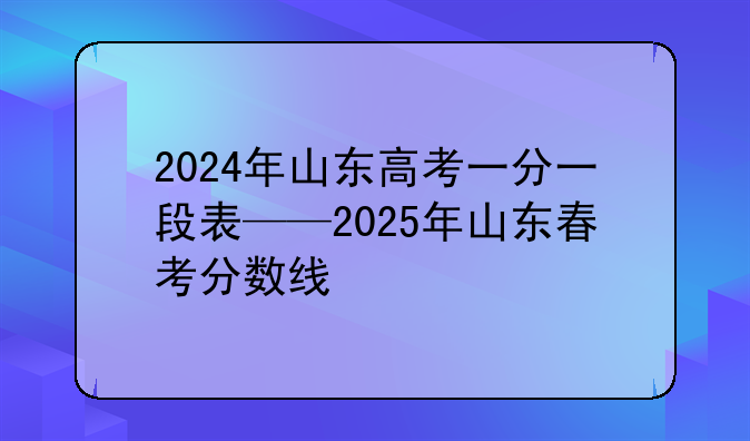 2024年山东高考一分一段表——2025年山东春考分数线