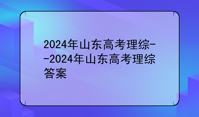 2024年山东高考理综--2024年山东高考理综答案