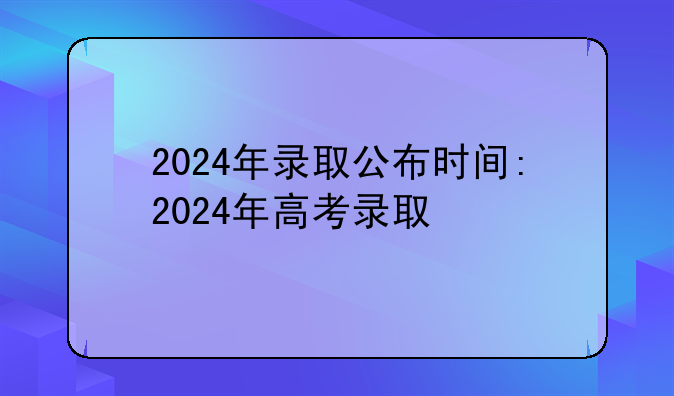 2024年录取公布时间:2024年高考录取