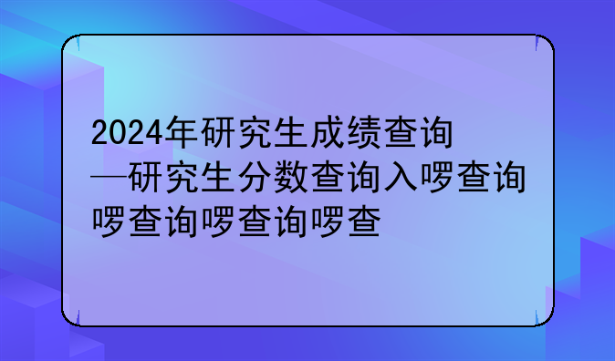 2024年研究生成绩查询—研究生分数查询入口