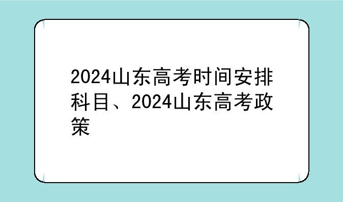2024山东高考时间安排科目、2024山东高考政策