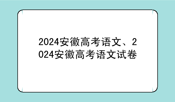 2024安徽高考语文、2024安徽高考语文试卷