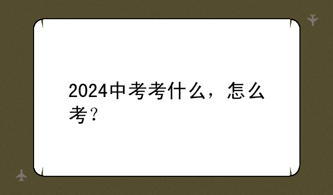 2024中考考什么，怎么考？