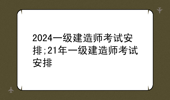 2024一级建造师考试安排;21年一级建造师考试安排