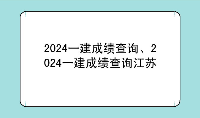 2024一建成绩查询、2024一建成绩查询江苏